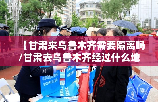 【甘肃来乌鲁木齐需要隔离吗/甘肃去乌鲁木齐经过什么地方】