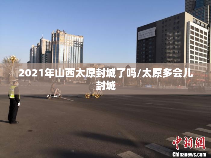 2021年山西太原封城了吗/太原多会儿封城