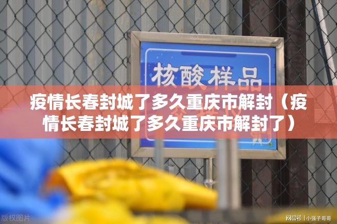 疫情长春封城了多久重庆市解封（疫情长春封城了多久重庆市解封了）
