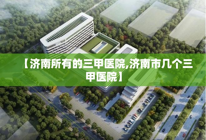 【济南所有的三甲医院,济南市几个三甲医院】