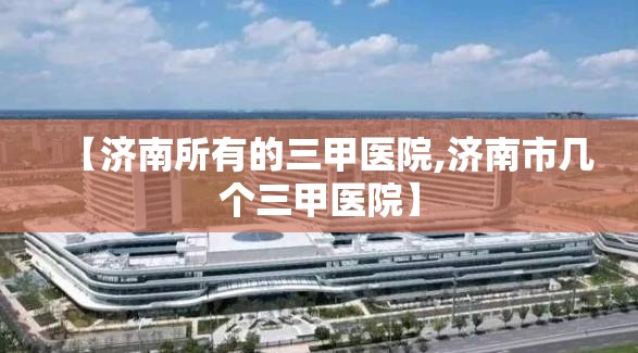 【济南所有的三甲医院,济南市几个三甲医院】