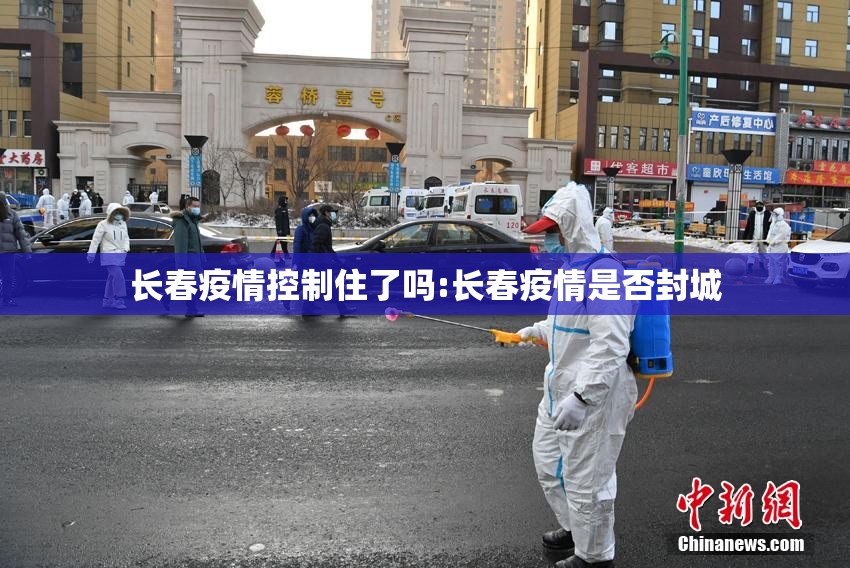 长春疫情控制住了吗:长春疫情是否封城