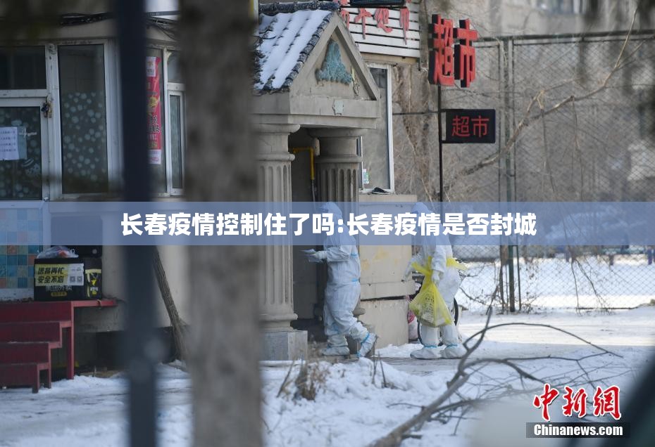 长春疫情控制住了吗:长春疫情是否封城