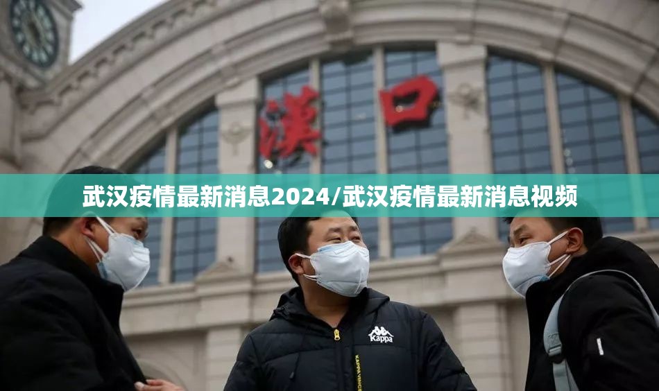 武汉疫情最新消息2024/武汉疫情最新消息视频