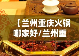 【兰州重庆火锅哪家好/兰州重庆小火锅】