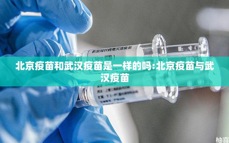 北京疫苗和武汉疫苗是一样的吗:北京疫苗与武汉疫苗