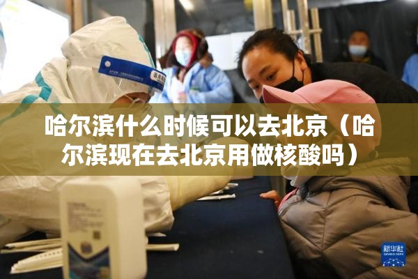 哈尔滨什么时候可以去北京（哈尔滨现在去北京用做核酸吗）