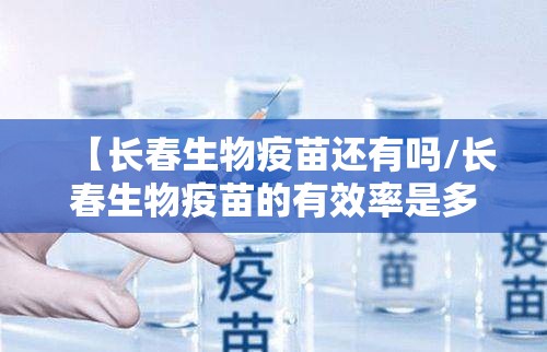 【长春生物疫苗还有吗/长春生物疫苗的有效率是多少】