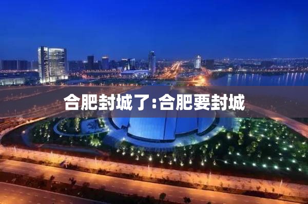 合肥封城了:合肥要封城