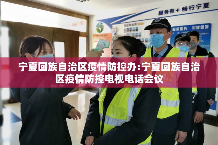 宁夏回族自治区疫情防控办:宁夏回族自治区疫情防控电视电话会议