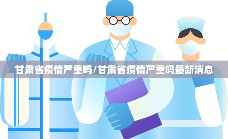 甘肃省疫情严重吗/甘肃省疫情严重吗最新消息