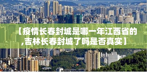 【疫情长春封城是哪一年江西省的,吉林长春封城了吗是否真实】
