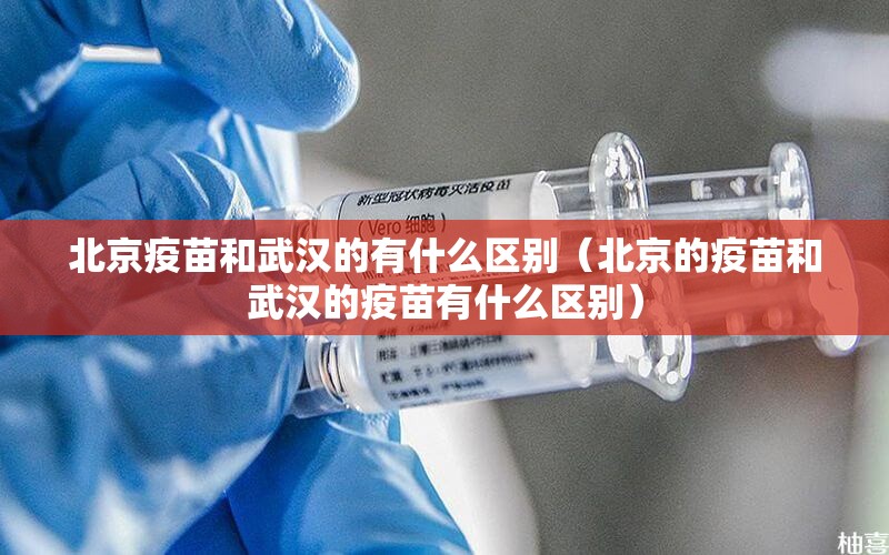 北京疫苗和武汉的有什么区别（北京的疫苗和武汉的疫苗有什么区别）