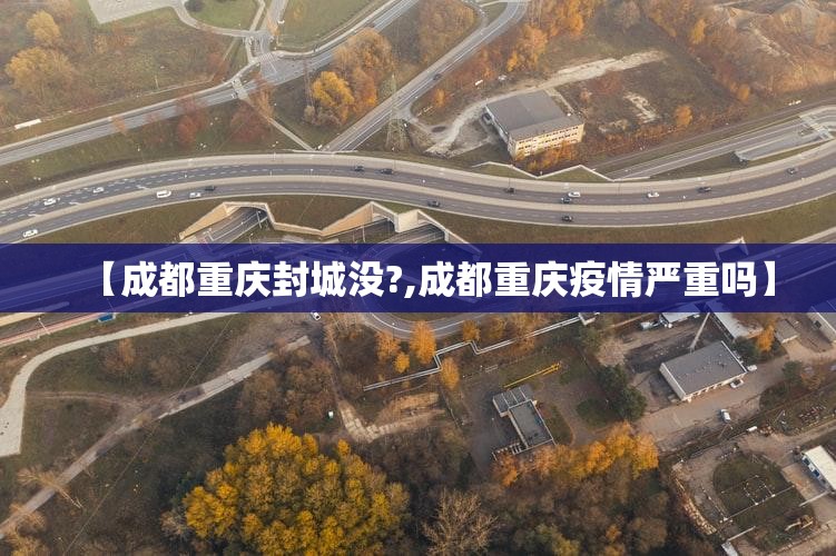 【成都重庆封城没?,成都重庆疫情严重吗】