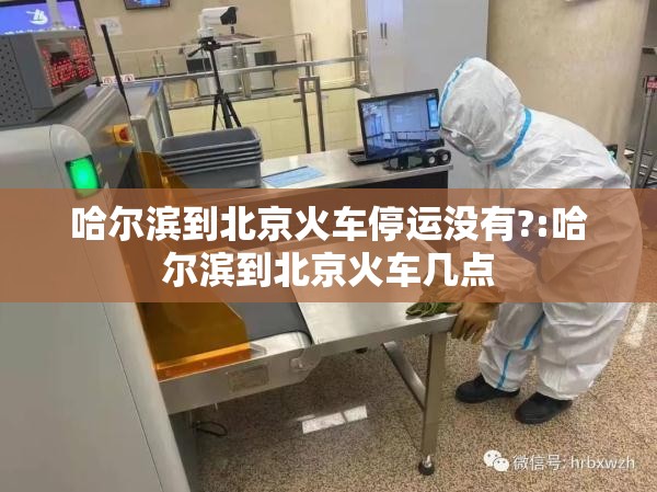 哈尔滨到北京火车停运没有?:哈尔滨到北京火车几点