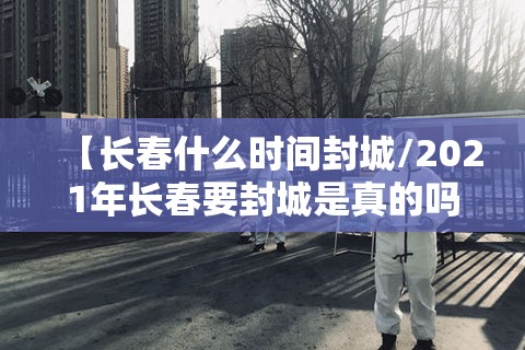 【长春什么时间封城/2021年长春要封城是真的吗?实时】