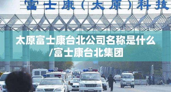 太原富士康台北公司名称是什么/富士康台北集团