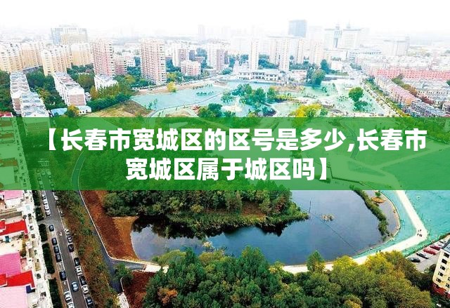【长春市宽城区的区号是多少,长春市宽城区属于城区吗】