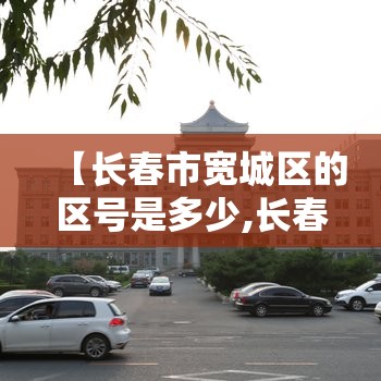 【长春市宽城区的区号是多少,长春市宽城区属于城区吗】