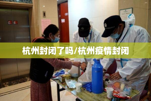 杭州封闭了吗/杭州疫情封闭