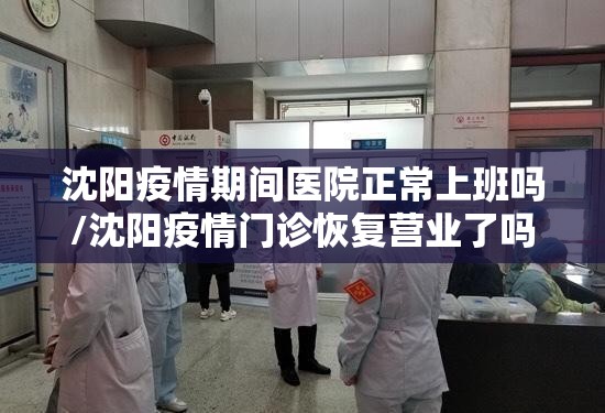 沈阳疫情期间医院正常上班吗/沈阳疫情门诊恢复营业了吗
