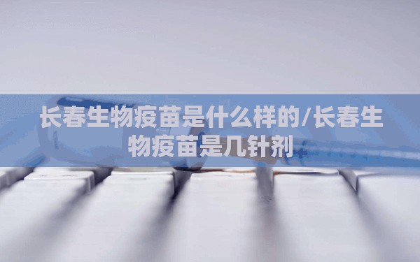 长春生物疫苗是什么样的/长春生物疫苗是几针剂