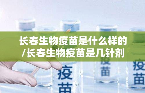 长春生物疫苗是什么样的/长春生物疫苗是几针剂
