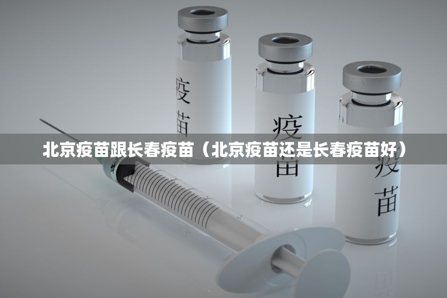 北京疫苗跟长春疫苗（北京疫苗还是长春疫苗好）
