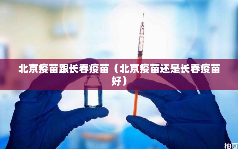 北京疫苗跟长春疫苗（北京疫苗还是长春疫苗好）