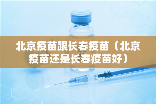 北京疫苗跟长春疫苗（北京疫苗还是长春疫苗好）
