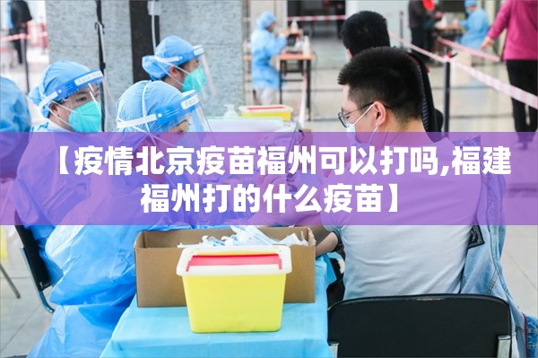 【疫情北京疫苗福州可以打吗,福建福州打的什么疫苗】