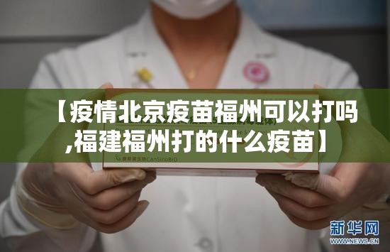 【疫情北京疫苗福州可以打吗,福建福州打的什么疫苗】
