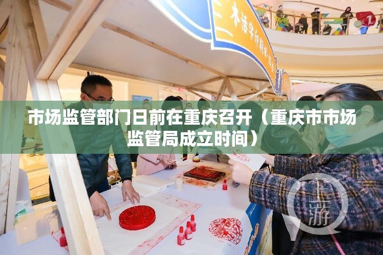 市场监管部门日前在重庆召开（重庆市市场监管局成立时间）