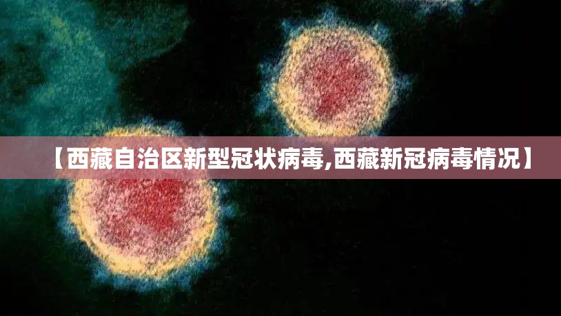 【西藏自治区新型冠状病毒,西藏新冠病毒情况】