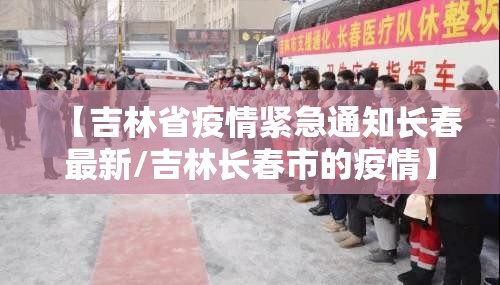 【吉林省疫情紧急通知长春最新/吉林长春市的疫情】