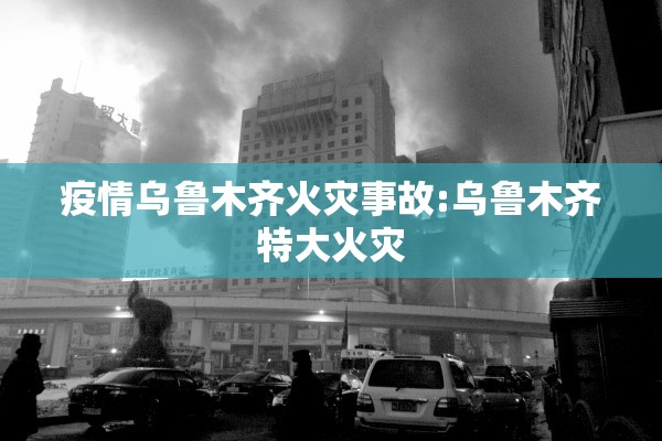 疫情乌鲁木齐火灾事故:乌鲁木齐特大火灾