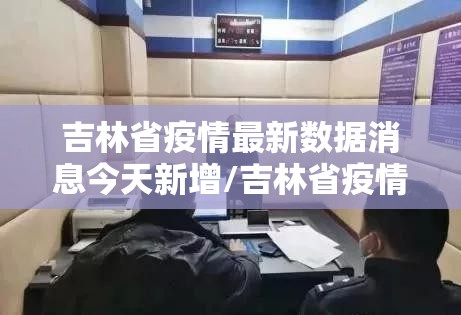 吉林省疫情最新数据消息今天新增/吉林省疫情最新消息昨天新增