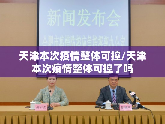 天津本次疫情整体可控/天津本次疫情整体可控了吗