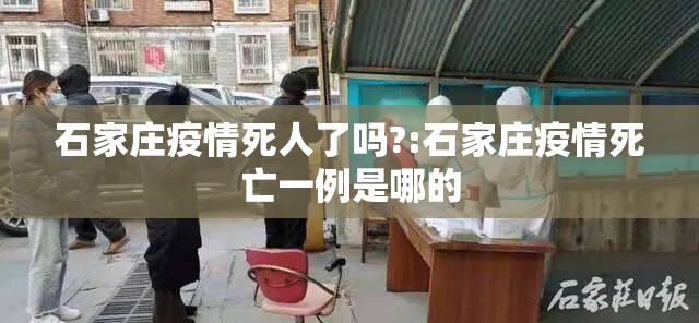 石家庄疫情死人了吗?:石家庄疫情死亡一例是哪的