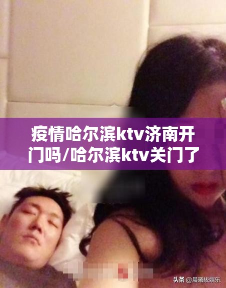 疫情哈尔滨ktv济南开门吗/哈尔滨ktv关门了吗