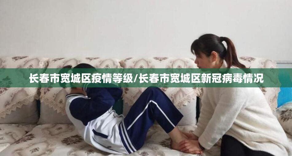 长春市宽城区疫情等级/长春市宽城区新冠病毒情况