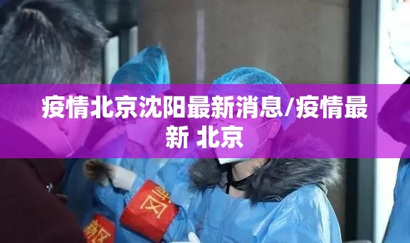疫情北京沈阳最新消息/疫情最新 北京