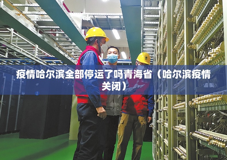 疫情哈尔滨全部停运了吗青海省（哈尔滨疫情关闭）