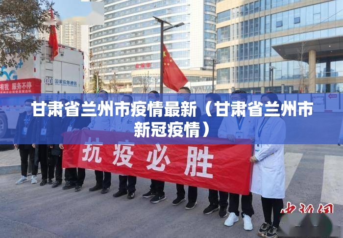 甘肃省兰州市疫情最新（甘肃省兰州市新冠疫情）
