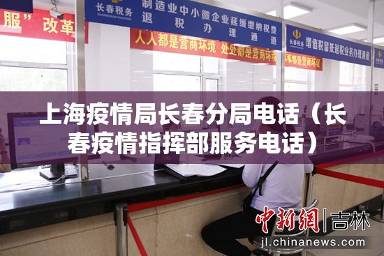 上海疫情局长春分局电话（长春疫情指挥部服务电话）