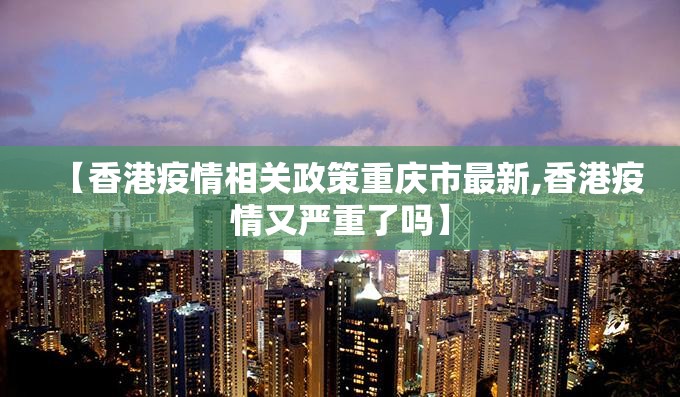 【香港疫情相关政策重庆市最新,香港疫情又严重了吗】