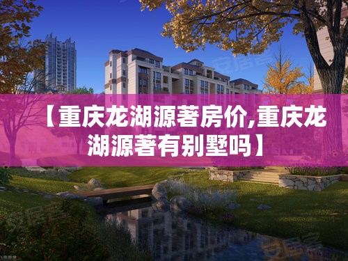 【重庆龙湖源著房价,重庆龙湖源著有别墅吗】
