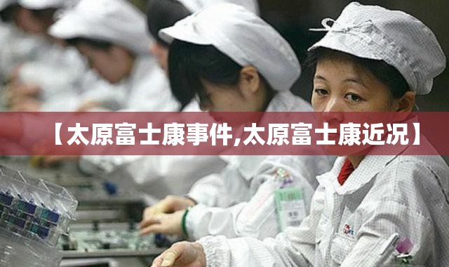 【太原富士康事件,太原富士康近况】