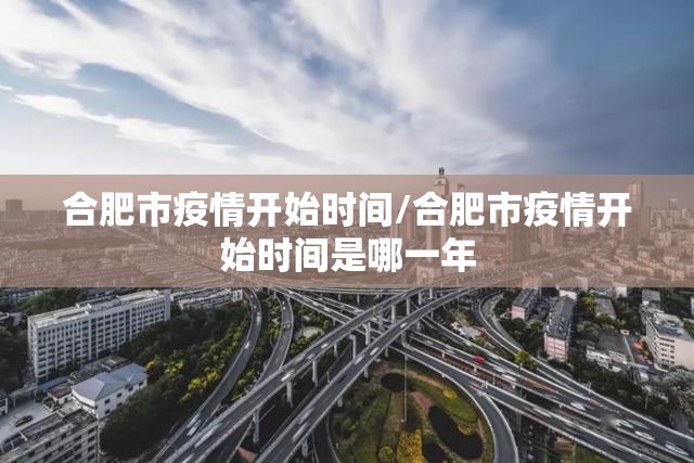 合肥市疫情开始时间/合肥市疫情开始时间是哪一年