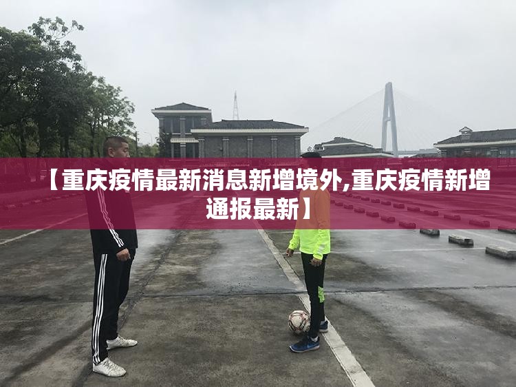【重庆疫情最新消息新增境外,重庆疫情新增通报最新】